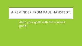 A REMINDER FROM PAUL HANSTEDT:
Align your goals with the course’s
goals!
 