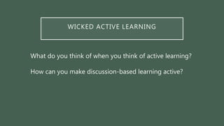 WICKED ACTIVE LEARNING
What do you think of when you think of active learning?
How can you make discussion-based learning active?
 