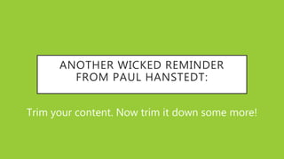 ANOTHER WICKED REMINDER
FROM PAUL HANSTEDT:
Trim your content. Now trim it down some more!
 