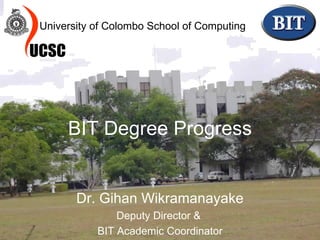 BIT Degree Progress Dr. Gihan Wikramanayake Deputy Director &  BIT Academic Coordinator University of Colombo School of Computing 