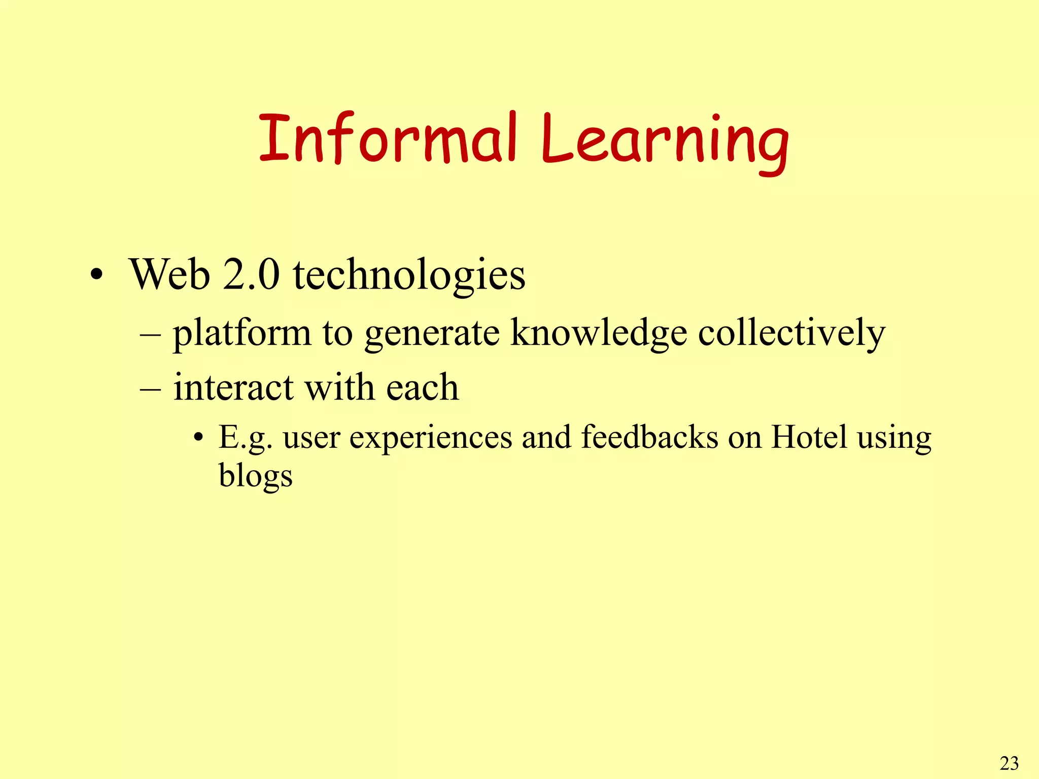 Informal Learning Web 2.0 technologies  platform to generate knowledge collectively interact with each  E.g. user experiences and feedbacks on Hotel using blogs 
