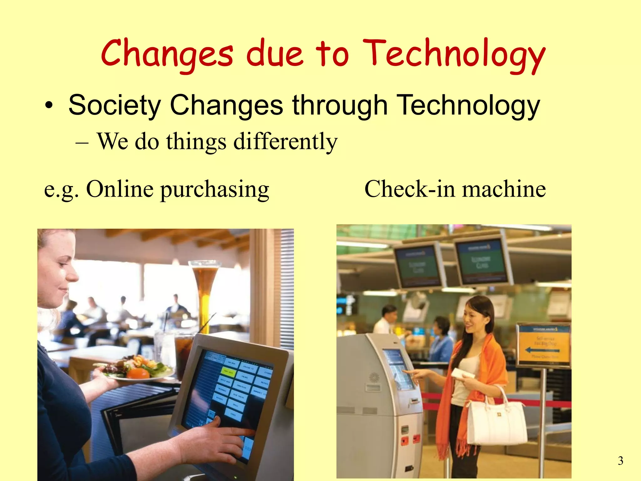 Changes due to Technology Society Changes through Technology We do things differently e.g. Online purchasing Check-in machine 