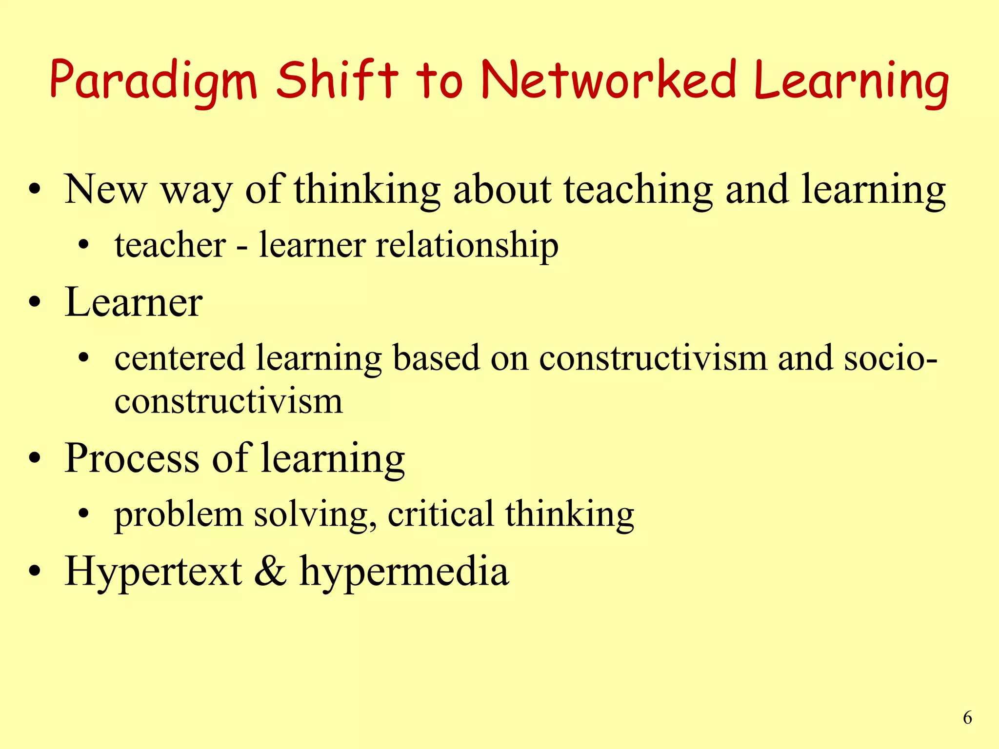 New way of thinking about teaching and learning teacher - learner relationship Learner centered learning based on constructivism and socio-constructivism Process of learning problem solving, critical thinking  Hypertext & hypermedia Paradigm Shift to Networked Learning 