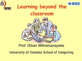 Learning beyond the classroom University of Colombo School of Computing Prof. Gihan Wikramanayake 