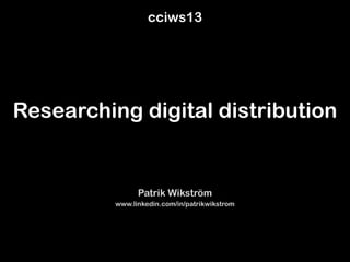 Researching digital distribution
Patrik Wikström
www.linkedin.com/in/patrikwikstrom
cciws13
 