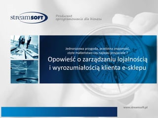 Jednorazowa przygoda, przelotna znajomość, 
zżyte małżeństwo czy najlepsi przyjaciele ? 
Opowieść o zarządzaniu lojalnością 
i wyrozumiałością klienta e-sklepu 
 