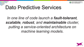 Dato Predictive Services
In one line of code launch a fault-tolerant,
scalable, robust, and maintainable cluster,
putting a service-oriented architecture on
machine learning models.
 