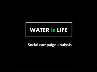 WATER is LIFE
Social campaign analysis
 