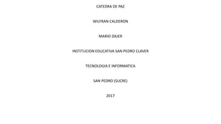 CATEDRA DE PAZ
WILFRAN CALDERON
MARIO DAJER
INSTITUCION EDUCATIVA SAN PEDRO CLAVER
TECNOLOGIA E INFORMATICA
SAN PEDRO (SUCRE)
2017
 