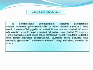 გამოყენების ინსტყრუქცია

igi
damzadebulia
Semdegnairad:
sadgarze
damagrebulia
svetebi, romlebzec gamosaxulia mTeli da wiladi nawilebi: I svetze – mTeli
nawili; II svetze mTeli gayofilia or nawilad; III svetze – sam nawilad; IV svetze
oTx nawilad; V svetze eqvs - nawilad; VI svetze - rva nawilad; VII svetze –
Tormet nawilad. ori sveti ki aris carieli, romlebsac viyenebT wiladebis Sedarebis
dros calkeuli nawilebis gadasawyobad. (svetebze aseve SegviZlia sxva
nawilebic gamovsaxoT saWiroebis mixedviT. mag: mexuTedi, meaTedi da
sxva.)

 