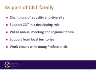  Champions of equality and diversity
 Support CILT in a developing role
 WiLAT annual meeting and regional forum
 Supp...