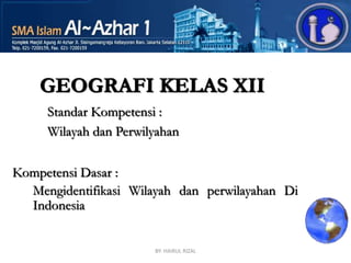 BY: HAIRUL RIZAL
GEOGRAFI KELAS XII
Standar Kompetensi :
Wilayah dan Perwilyahan
Kompetensi Dasar :
Mengidentifikasi Wilayah dan perwilayahan Di
Indonesia
 