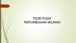 TEORI PUSAT
PERTUMBUHAN WILAYAH
 