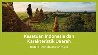 Kesatuan Indonesia dan
Karakteristik Daerah
BAB III Pendidikan Pancasila
 