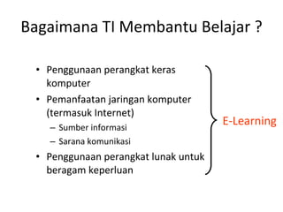 Bagaimana TI Membantu Belajar ? Penggunaan perangkat keras komputer Pemanfaatan jaringan komputer (termasuk Internet) Sumber informasi Sarana komunikasi Penggunaan perangkat lunak untuk beragam keperluan E-Learning 