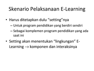 Skenario Pelaksanaan E-Learning Harus ditetapkan dulu “setting”nya Untuk program pendidikan yang berdiri sendiri Sebagai komplemen program pendidikan yang ada saat ini Setting akan menentukan “lingkungan” E-Learning    komponen dan interaksinya 