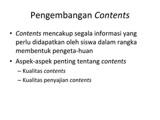 Pengembangan  Contents Contents  mencakup segala informasi yang perlu didapatkan oleh siswa dalam rangka membentuk pengeta-huan Aspek-aspek penting tentang  contents Kualitas  contents Kualitas penyajian  contents 
