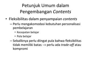 Petunjuk Umum dalam Pengembangan  Contents Fleksibilitas dalam penyampaian  contents Perlu mengakomodasi kebutuhan personalisasi pembelajaran Kecepatan belajar Pola belajar Sebaliknya perlu diingat pula bahwa fleksibilitas tidak memiliki batas    perlu ada  trade-off  atau kompromi 