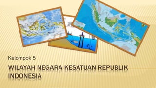 WILAYAH NEGARA KESATUAN REPUBLIK
INDONESIA
Kelompok 5
 
