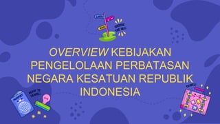 OVERVIEW KEBIJAKAN
PENGELOLAAN PERBATASAN
NEGARA KESATUAN REPUBLIK
INDONESIA
 