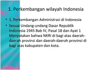1. Perkembangan wilayah Indonesia
• 1. Perkembangan Administrasi di Indonesia
• Sesuai Undang-undang Dasar Republik
Indone...