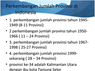 Perkembangan Jumlah Provinsi di
Indonesia
• 1. perkembangan jumlah provinsi tahun 1945-
1949 (8-11 Provinsi)
• 2 perkemban...