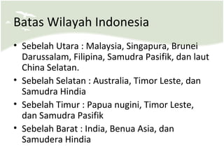 Batas Wilayah Indonesia
• Sebelah Utara : Malaysia, Singapura, Brunei
Darussalam, Filipina, Samudra Pasifik, dan laut
Chin...