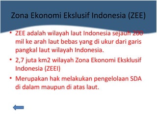 Zona Ekonomi Ekslusif Indonesia (ZEE)
• ZEE adalah wilayah laut Indonesia sejauh 200
mil ke arah laut bebas yang di ukur d...