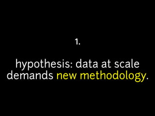 1. 
! 
hypothesis: data at scale 
demands new methodology. 
 