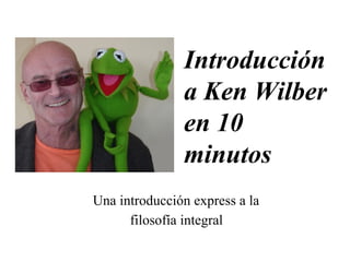 Introducción 
a Ken Wilber 
en 10 
minutos 
Una introducción express a la 
filosofía integral 
 