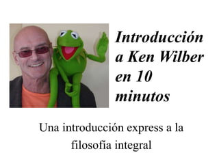 Introducción
a Ken Wilber
en 10
minutos
Una introducción express a la
filosofía integral
 