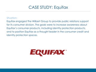 CASE STUDY: Equifax
Situation:
Equifax engaged The Wilbert Group to provide public relations support
for its consumer divi...