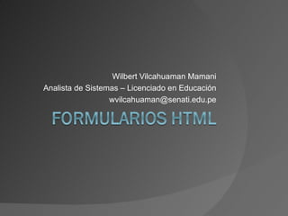 Wilbert Vilcahuaman Mamani
Analista de Sistemas – Licenciado en Educación
                  wvilcahuaman@senati.edu.pe
 
