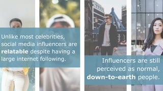 Influencers are still
perceived as normal,
down-to-earth people.
Unlike most celebrities,
social media influencers are
relatable despite having a
large internet following.
 