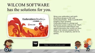 WILCOM SOFTWARE
has the solutions for you.
Bring your embroidery and multidecoration designs to life with
EmbroideryStudio . With CorelDRAW®
Graphics Suite included,
EmbroideryStudio is a design and
production system without rival. That's
why professional embroiderers and
apparel decorators the world over have
made it the industry standard for its
features, for its simplicity, and for its
quality.

http://www.wilcom.com/

 