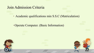 Join Admission Criteria
• Academic qualifications min S.S.C (Matriculation)

• Operate Computer. (Basic Information)

 