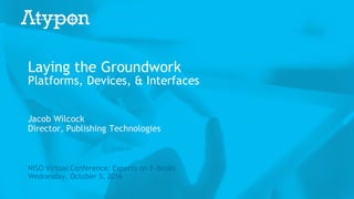 1
Laying the Groundwork
Platforms, Devices, & Interfaces
Jacob Wilcock
Director, Publishing Technologies
NISO Virtual Conference: Experts on E-Books
Wednesday, October 5, 2016
 