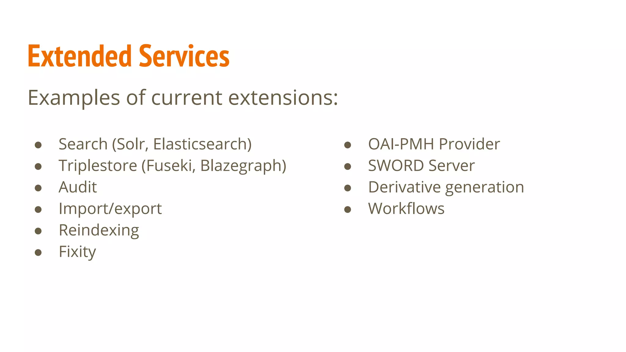 Extended Services
● Search (Solr, Elasticsearch)
● Triplestore (Fuseki, Blazegraph)
● Audit
● Import/export
● Reindexing
● Fixity
● OAI-PMH Provider
● SWORD Server
● Derivative generation
● Workflows
Examples of current extensions: