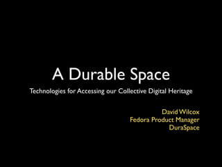 A Durable Space
Technologies for Accessing our Collective Digital Heritage
David Wilcox!
Fedora Product Manager!
DuraSpace
 