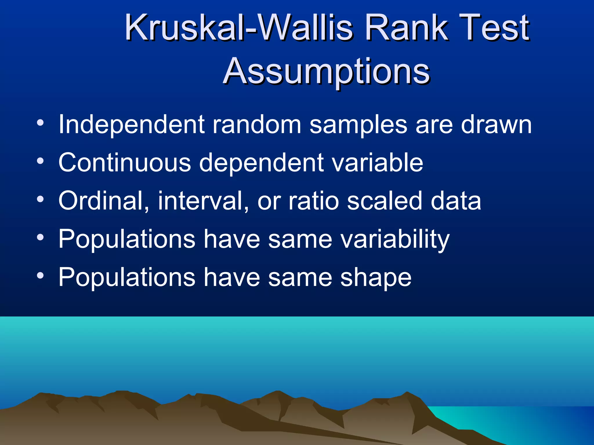 Kruskal-Wallis Rank Test
              Assumptions
•   Independent random samples are drawn
•   Continuous dependent variable
•   Ordinal, interval, or ratio scaled data
•   Populations have same variability
•   Populations have same shape
 