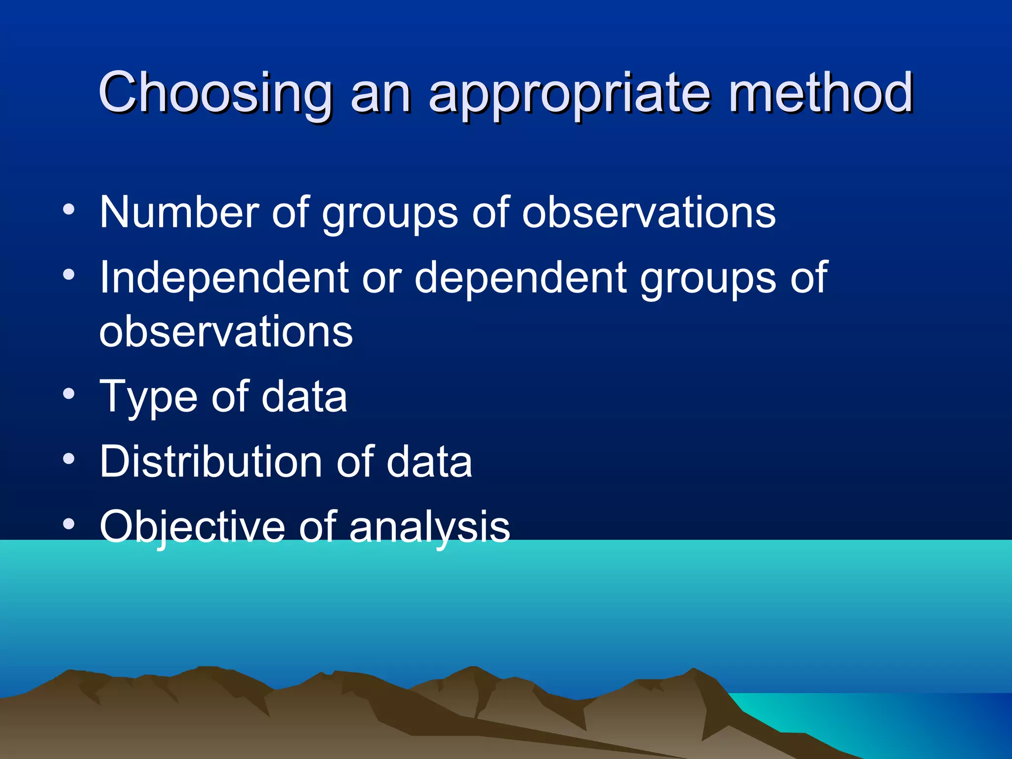 Choosing an appropriate method

• Number of groups of observations
• Independent or dependent groups of
  observations
• Type of data
• Distribution of data
• Objective of analysis
 