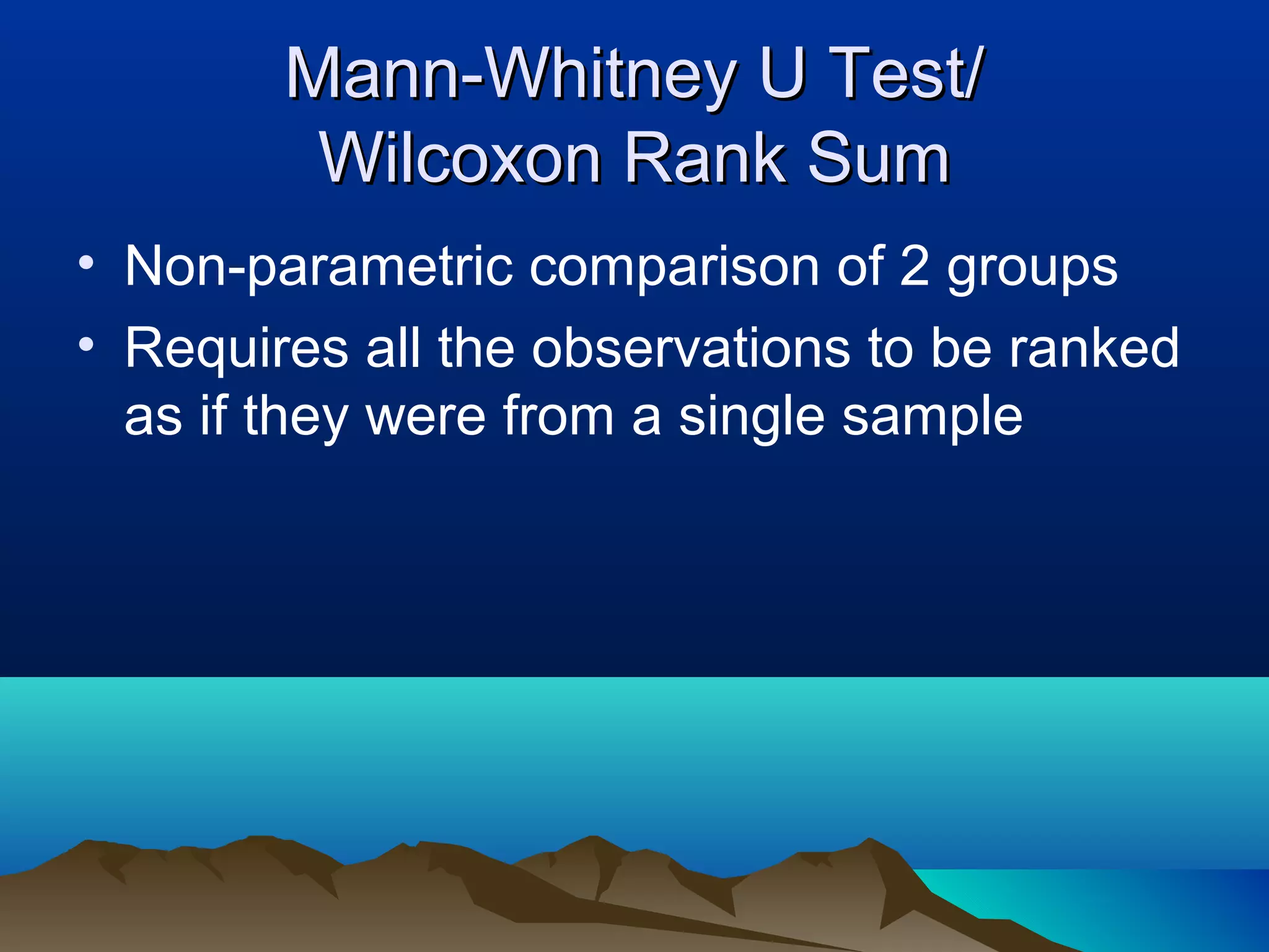 Mann-Whitney U Test/
         Wilcoxon Rank Sum
• Non-parametric comparison of 2 groups
• Requires all the observations to be ranked
  as if they were from a single sample
 