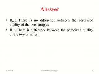 Answer
• H0 : There is no difference between the perceived
quality of the two samples.
• H1 : There is difference between the perceived quality
of the two samples.
8/14/2018 8NON-PARAMETRIC TEST
 