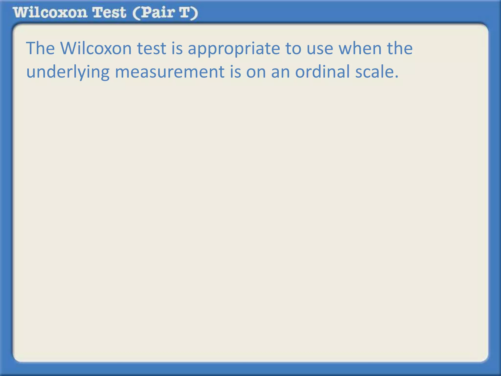 The Wilcoxon test is appropriate to use when the 
underlying measurement is on an ordinal scale. 
 