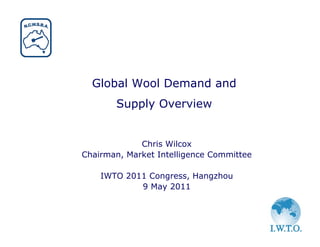 Global Wool Demand and
       Supply Overview


             Chris Wilcox
Chairman, Market Intelligence Committee

    IWTO 2011 Congress, Hangzhou
            9 May 2011
 