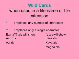 Wild Cards when used in a file name or file extension. * : replaces any number of characters ? : replaces only a single character E.g. a??.xls will show *a.xls will show Asd.xls Bara.xls A.j.xls Kava.xls megha.cls 
