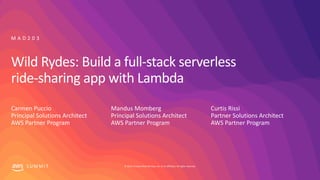 © 2019, Amazon Web Services, Inc. or its affiliates. All rights reserved.S U M M I T
Wild Rydes: Build a full-stack serverless
ride-sharing app with Lambda
Carmen Puccio
Principal Solutions Architect
AWS Partner Program
M A D 2 0 3
Mandus Momberg
Principal Solutions Architect
AWS Partner Program
Curtis Rissi
Partner Solutions Architect
AWS Partner Program
 
