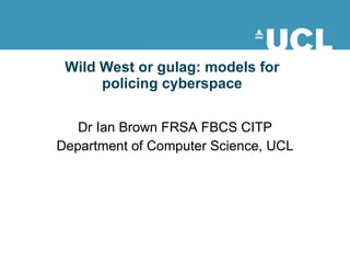 Wild West or gulag: models for policing cyberspace Dr Ian Brown FRSA FBCS CITP Department of Computer Science, UCL 
