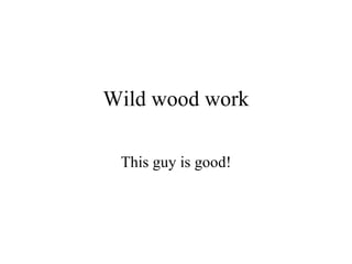 Wild wood work This guy is good! 