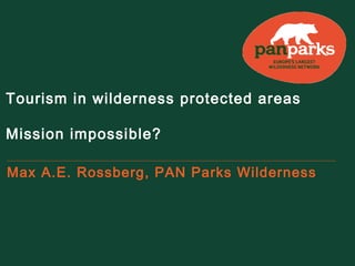 Tourism in wilderness protected areas
Mission impossible?
Max A.E. Rossberg, PAN Parks Wilderness

 